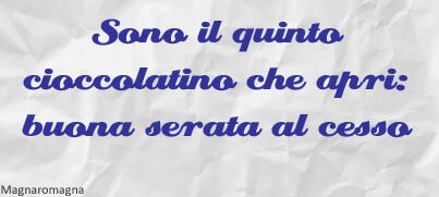 Sono il quinto cioccolatino che apri, buona serata al cesso!