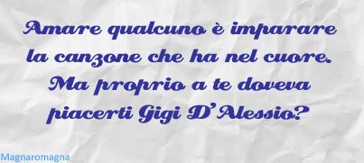 Amare qualcuno è imparare la canzone che ha nel cuore. Ma proprio a te doveva piacerti Gigi D'Alessio?