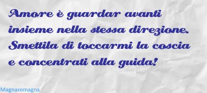 Amore è guardar avanti insieme nella stessa direzione. Smettila di toccarmi la coscia e concentrati alla guida!